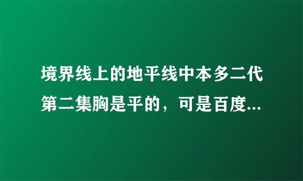 境界线上的地平线中本多二代第二集胸是平的，可是百度百科图片显示胸好大啊，这是为什么？