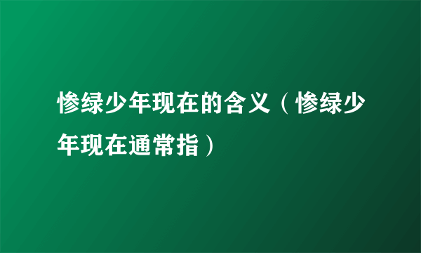 惨绿少年现在的含义（惨绿少年现在通常指）