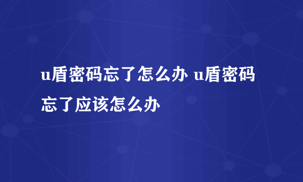 u盾密码忘了怎么办 u盾密码忘了应该怎么办