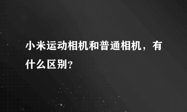 小米运动相机和普通相机，有什么区别？