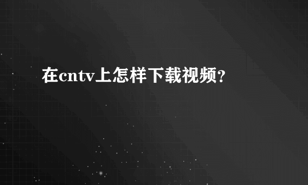 在cntv上怎样下载视频？