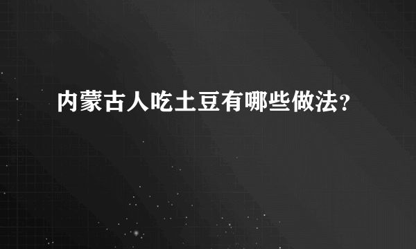 内蒙古人吃土豆有哪些做法？