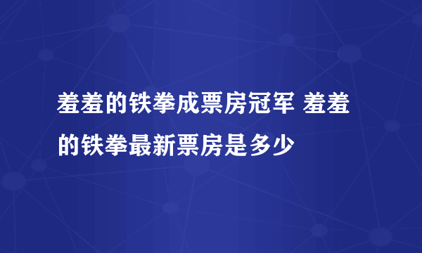 羞羞的铁拳成票房冠军 羞羞的铁拳最新票房是多少