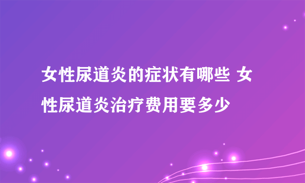 女性尿道炎的症状有哪些 女性尿道炎治疗费用要多少