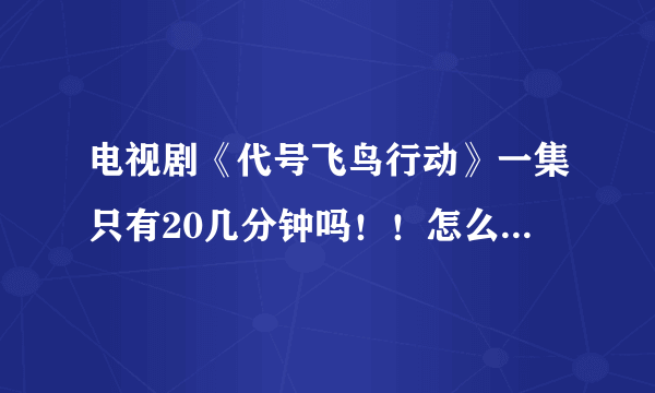 电视剧《代号飞鸟行动》一集只有20几分钟吗！！怎么感觉有一段不见了。跟百度里面看到的分集剧情不一样