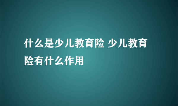 什么是少儿教育险 少儿教育险有什么作用