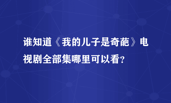 谁知道《我的儿子是奇葩》电视剧全部集哪里可以看？