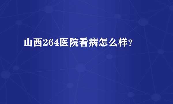 山西264医院看病怎么样？