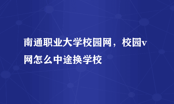 南通职业大学校园网，校园v网怎么中途换学校