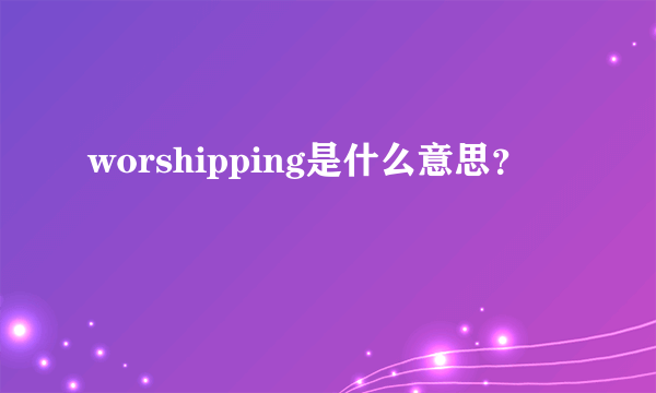 worshipping是什么意思？