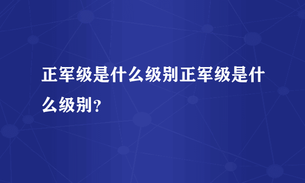 正军级是什么级别正军级是什么级别？