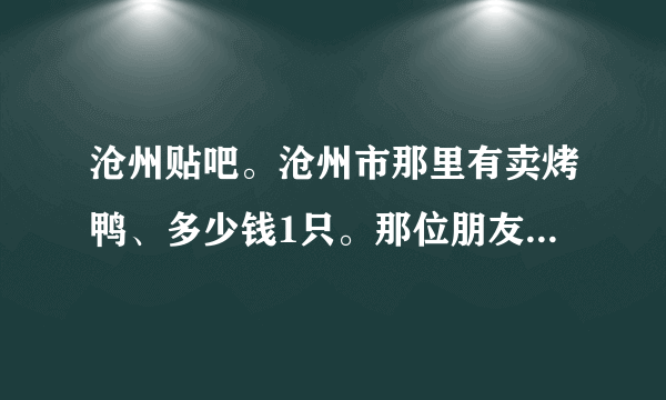 沧州贴吧。沧州市那里有卖烤鸭、多少钱1只。那位朋友知道啊？