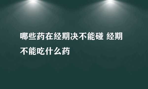 哪些药在经期决不能碰 经期不能吃什么药