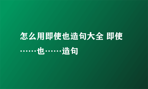 怎么用即使也造句大全 即使……也……造句