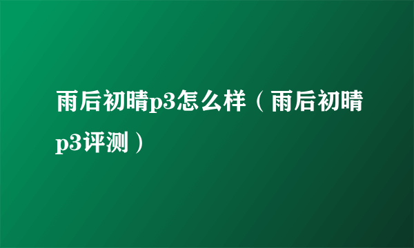 雨后初晴p3怎么样（雨后初晴p3评测）