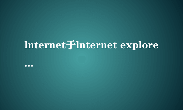 lnternet于lnternet explorer有什么区别?