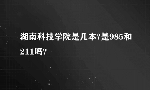 湖南科技学院是几本?是985和211吗?