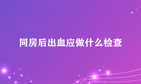 同房后出血应做什么检查