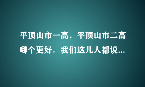 平顶山市一高，平顶山市二高哪个更好。我们这儿人都说现在二高教的很好但是一高一年比一年差。但我考的一高？