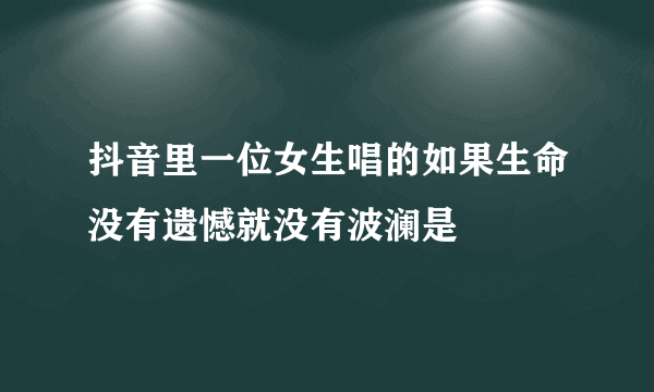 抖音里一位女生唱的如果生命没有遗憾就没有波澜是