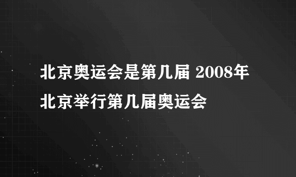 北京奥运会是第几届 2008年北京举行第几届奥运会