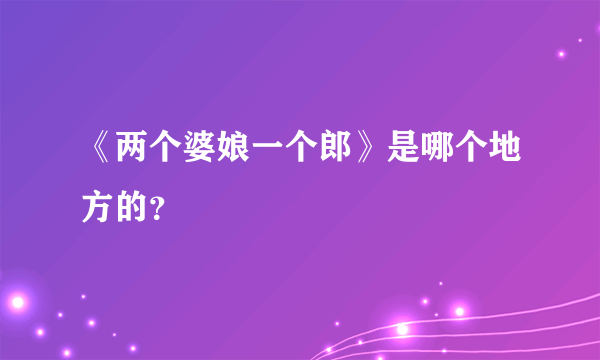 《两个婆娘一个郎》是哪个地方的？