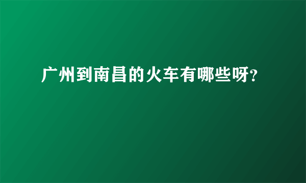 广州到南昌的火车有哪些呀？