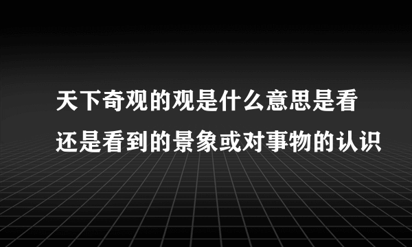 天下奇观的观是什么意思是看还是看到的景象或对事物的认识