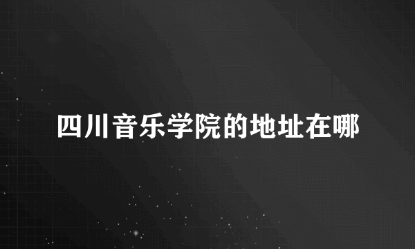 四川音乐学院的地址在哪