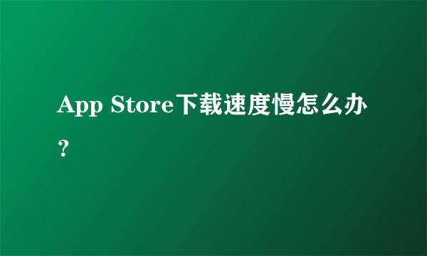 App Store下载速度慢怎么办？