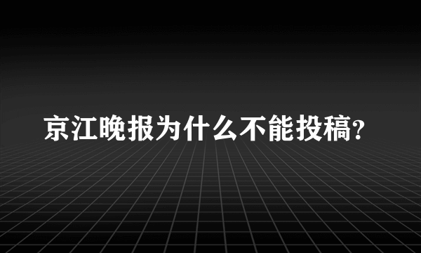 京江晚报为什么不能投稿？