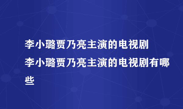 李小璐贾乃亮主演的电视剧 李小璐贾乃亮主演的电视剧有哪些