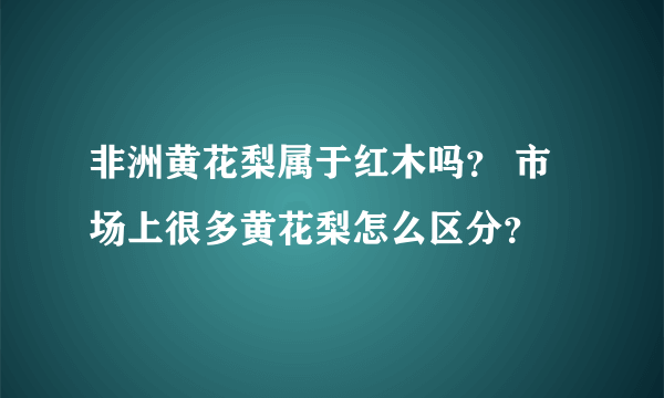 非洲黄花梨属于红木吗？ 市场上很多黄花梨怎么区分？