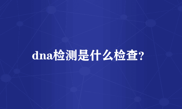 dna检测是什么检查？