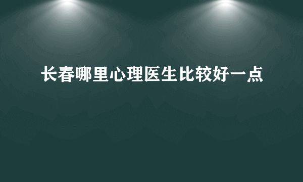 长春哪里心理医生比较好一点