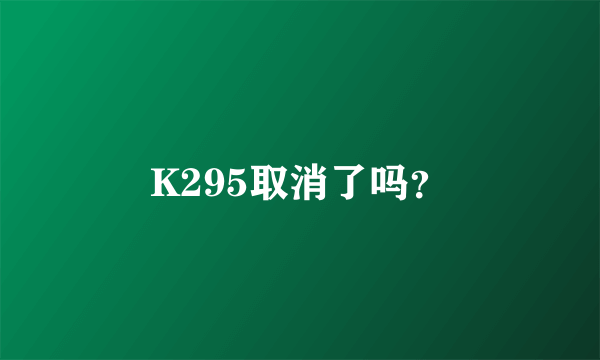 K295取消了吗？