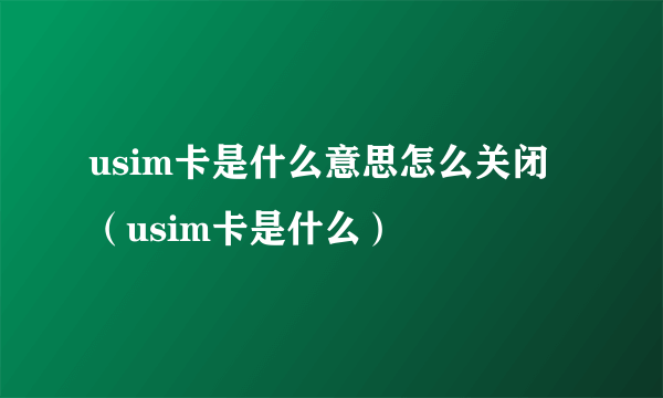 usim卡是什么意思怎么关闭（usim卡是什么）