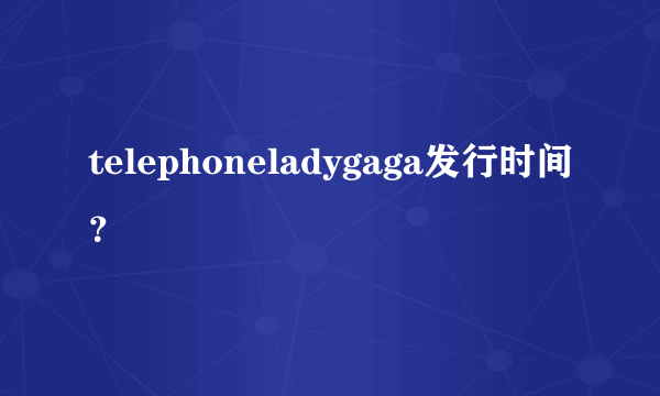 telephoneladygaga发行时间？