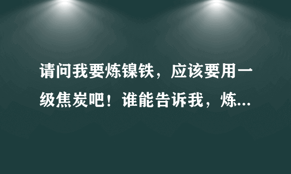 请问我要炼镍铁，应该要用一级焦炭吧！谁能告诉我，炼镍铁具体要用什么指标呢？