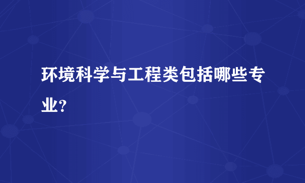 环境科学与工程类包括哪些专业？