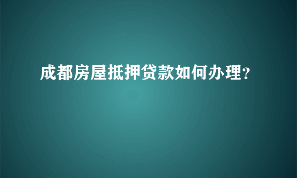 成都房屋抵押贷款如何办理？