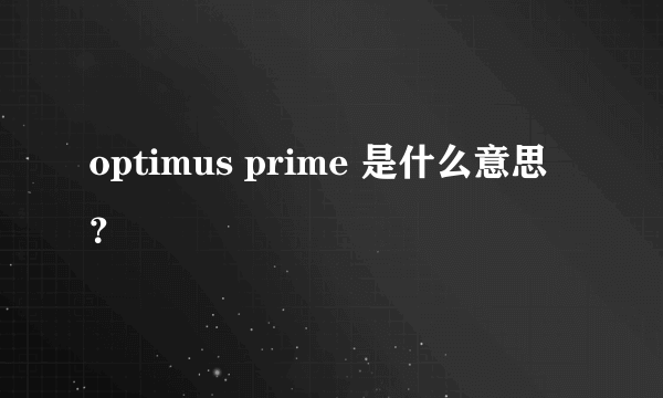 optimus prime 是什么意思？