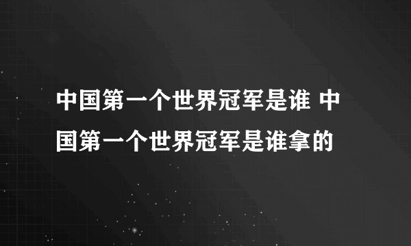 中国第一个世界冠军是谁 中国第一个世界冠军是谁拿的