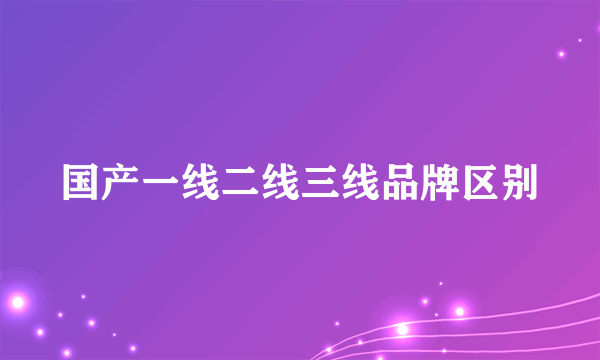 国产一线二线三线品牌区别