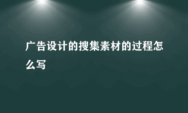 广告设计的搜集素材的过程怎么写