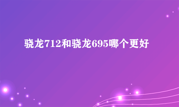 骁龙712和骁龙695哪个更好