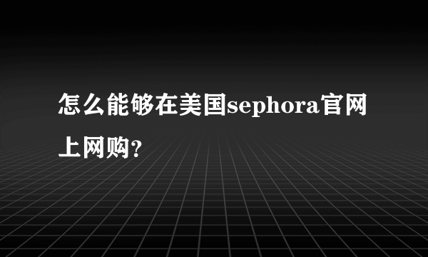 怎么能够在美国sephora官网上网购？