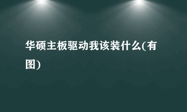 华硕主板驱动我该装什么(有图)