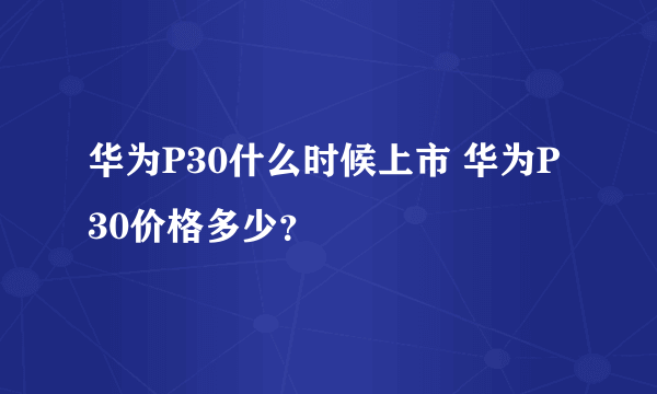 华为P30什么时候上市 华为P30价格多少？