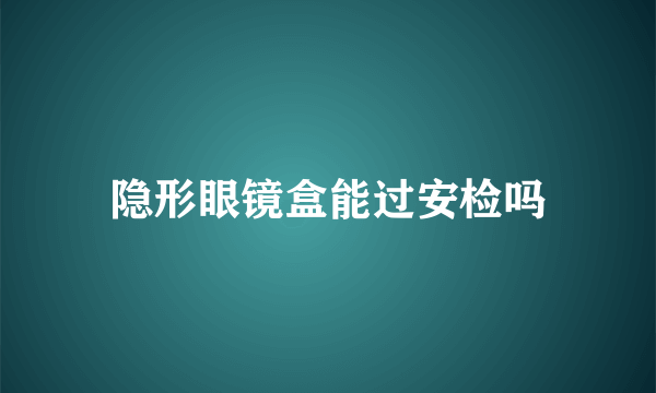 隐形眼镜盒能过安检吗